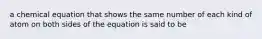 a chemical equation that shows the same number of each kind of atom on both sides of the equation is said to be