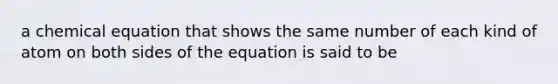 a chemical equation that shows the same number of each kind of atom on both sides of the equation is said to be