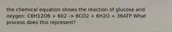 the chemical equation shows the reaction of glucose and oxygen: C6H12O6 + 602 -> 6CO2 + 6H2O + 36ATP What process does this represent?