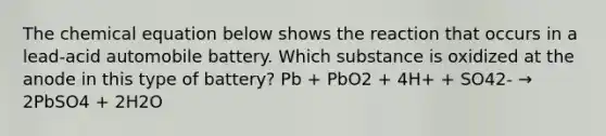 The chemical equation below shows the reaction that occurs in a lead-acid automobile battery. Which substance is oxidized at the anode in this type of battery? Pb + PbO2 + 4H+ + SO42- → 2PbSO4 + 2H2O