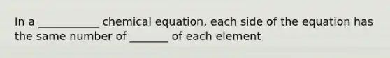 In a ___________ chemical equation, each side of the equation has the same number of _______ of each element