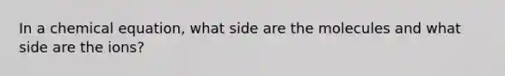 In a chemical equation, what side are the molecules and what side are the ions?