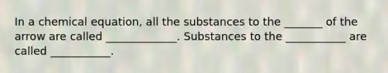 In a chemical equation, all the substances to the _______ of the arrow are called _____________. Substances to the ___________ are called ___________.