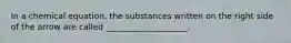 In a chemical equation, the substances written on the right side of the arrow are called ____________________.