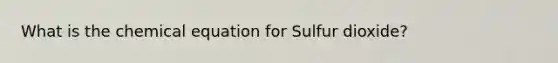 What is the chemical equation for Sulfur dioxide?