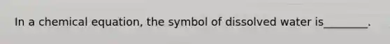 In a chemical equation, the symbol of dissolved water is________.