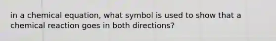 in a chemical equation, what symbol is used to show that a chemical reaction goes in both directions?