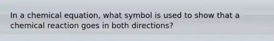 In a chemical equation, what symbol is used to show that a chemical reaction goes in both directions?