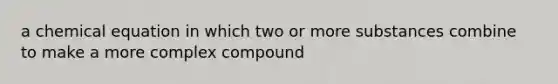 a chemical equation in which two or more substances combine to make a more complex compound