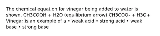 The chemical equation for vinegar being added to water is shown. CH3COOH + H2O (equilibrium arrow) CH3COO- + H3O+ Vinegar is an example of a • weak acid • strong acid • weak base • strong base