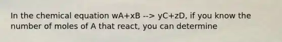 In the chemical equation wA+xB --> yC+zD, if you know the number of moles of A that react, you can determine