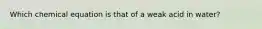 Which chemical equation is that of a weak acid in water?