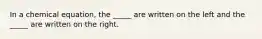 In a chemical equation, the _____ are written on the left and the _____ are written on the right.