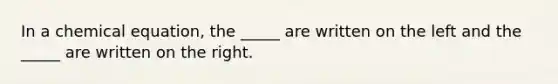 In a chemical equation, the _____ are written on the left and the _____ are written on the right.