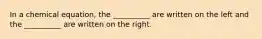 In a chemical equation, the __________ are written on the left and the __________ are written on the right.