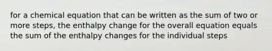 for a chemical equation that can be written as the sum of two or more steps, the enthalpy change for the overall equation equals the sum of the enthalpy changes for the individual steps