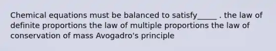 Chemical equations must be balanced to satisfy_____ . the law of definite proportions the law of multiple proportions the law of conservation of mass Avogadro's principle