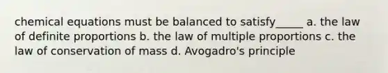 chemical equations must be balanced to satisfy_____ a. the law of definite proportions b. the law of multiple proportions c. the law of conservation of mass d. Avogadro's principle