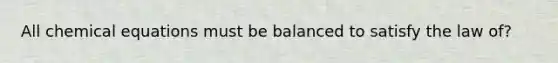 All chemical equations must be balanced to satisfy the law of?