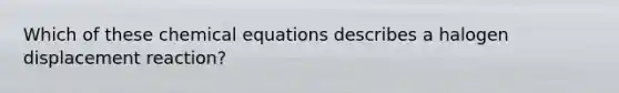 Which of these chemical equations describes a halogen displacement reaction?