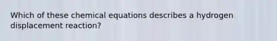 Which of these chemical equations describes a hydrogen displacement reaction?