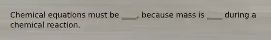 Chemical equations must be ____, because mass is ____ during a chemical reaction.