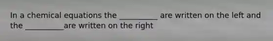 In a chemical equations the __________ are written on the left and the __________are written on the right