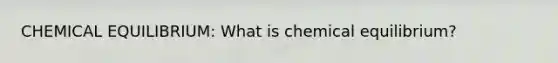CHEMICAL EQUILIBRIUM: What is chemical equilibrium?