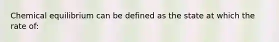 Chemical equilibrium can be defined as the state at which the rate of: