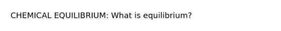 CHEMICAL EQUILIBRIUM: What is equilibrium?