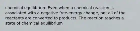 chemical equilibrium Even when a chemical reaction is associated with a negative free-energy change, not all of the reactants are converted to products. The reaction reaches a state of chemical equilibrium