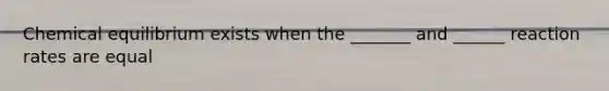 Chemical equilibrium exists when the _______ and ______ reaction rates are equal