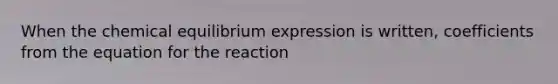 When the chemical equilibrium expression is written, coefficients from the equation for the reaction