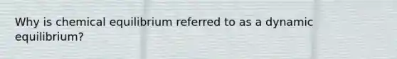 Why is chemical equilibrium referred to as a dynamic equilibrium?