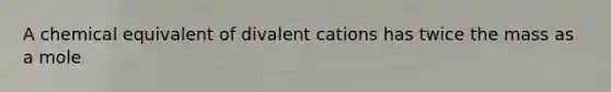 A chemical equivalent of divalent cations has twice the mass as a mole