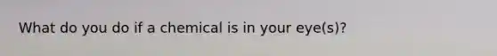 What do you do if a chemical is in your eye(s)?
