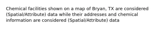 Chemical facilities shown on a map of Bryan, TX are considered (Spatial/Attribute) data while their addresses and chemical information are considered (Spatial/Attribute) data