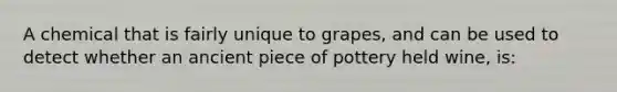 A chemical that is fairly unique to grapes, and can be used to detect whether an ancient piece of pottery held wine, is: