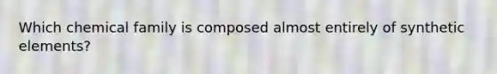 Which chemical family is composed almost entirely of synthetic elements?