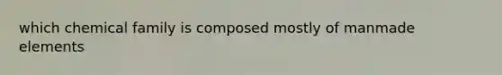 which chemical family is composed mostly of manmade elements
