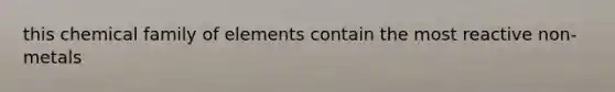 this chemical family of elements contain the most reactive non-metals