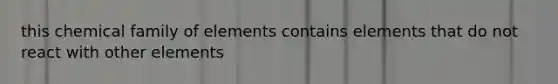 this chemical family of elements contains elements that do not react with other elements