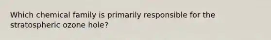 Which chemical family is primarily responsible for the stratospheric ozone hole?