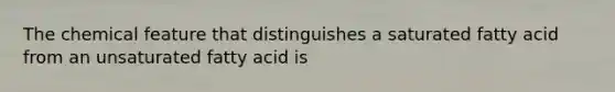 The chemical feature that distinguishes a saturated fatty acid from an unsaturated fatty acid is