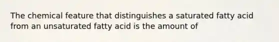 The chemical feature that distinguishes a saturated fatty acid from an unsaturated fatty acid is the amount of