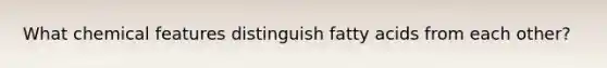 What chemical features distinguish fatty acids from each other?