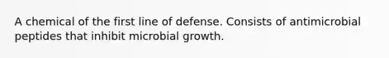 A chemical of the first line of defense. Consists of antimicrobial peptides that inhibit microbial growth.