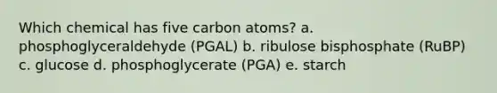 Which chemical has five carbon atoms?​ a. ​phosphoglyceraldehyde (PGAL) b. ​ribulose bisphosphate (RuBP) c. ​glucose d. ​phosphoglycerate (PGA) e. starch​