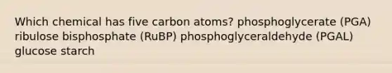 Which chemical has five carbon atoms?​ ​phosphoglycerate (PGA) ​ribulose bisphosphate (RuBP) ​phosphoglyceraldehyde (PGAL) ​glucose starch​