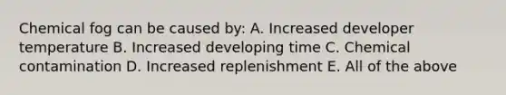 Chemical fog can be caused by: A. Increased developer temperature B. Increased developing time C. Chemical contamination D. Increased replenishment E. All of the above